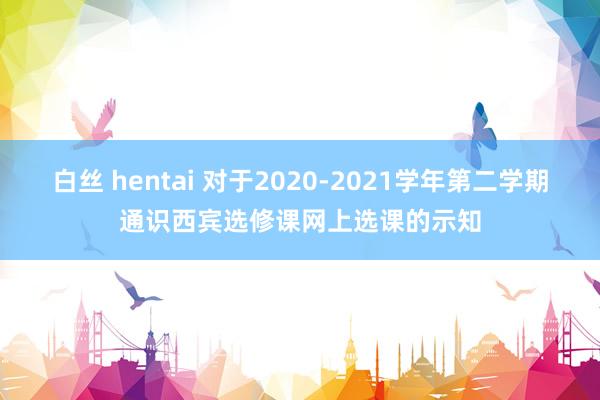 白丝 hentai 对于2020-2021学年第二学期通识西宾选修课网上选课的示知