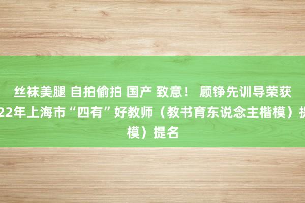 丝袜美腿 自拍偷拍 国产 致意！ 顾铮先训导荣获2022年上海市“四有”好教师（教书育东说念主楷模）提名