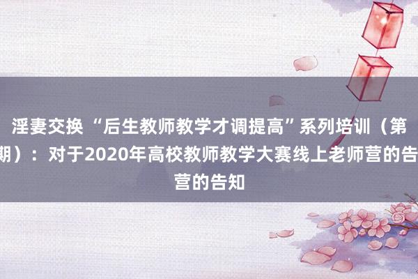 淫妻交换 “后生教师教学才调提高”系列培训（第5期）：对于2020年高校教师教学大赛线上老师营的告知