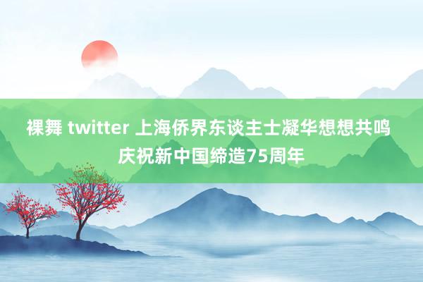 裸舞 twitter 上海侨界东谈主士凝华想想共鸣 庆祝新中国缔造75周年