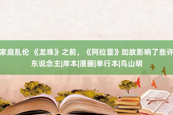 家庭乱伦 《龙珠》之前，《阿拉蕾》如故影响了些许东说念主|岸本|漫画|单行本|鸟山明