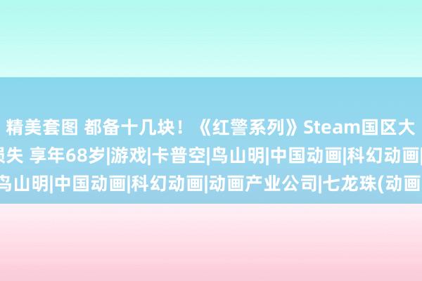 精美套图 都备十几块！《红警系列》Steam国区大降价！《龙珠》作家损失 享年68岁|游戏|卡普空|鸟山明|中国动画|科幻动画|动画产业公司|七龙珠(动画)