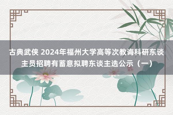 古典武侠 2024年福州大学高等次教诲科研东谈主员招聘有蓄意拟聘东谈主选公示（一）