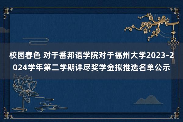 校园春色 对于番邦语学院对于福州大学2023-2024学年第二学期详尽奖学金拟推选名单公示