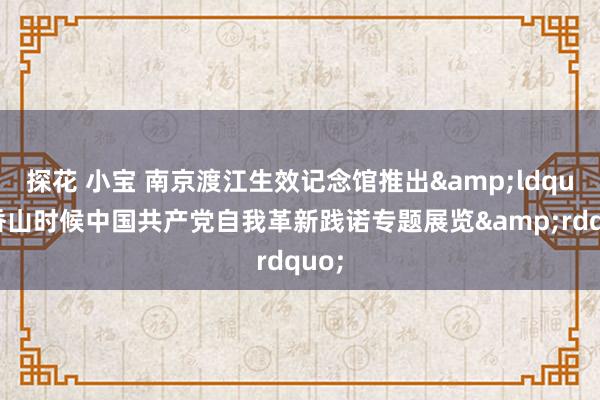 探花 小宝 南京渡江生效记念馆推出&ldquo;香山时候中国共产党自我革新践诺专题展览&rdquo;