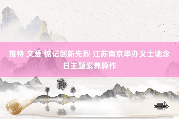 推特 文爱 惦记创新先烈 江苏南京举办义士驰念日主题素养算作