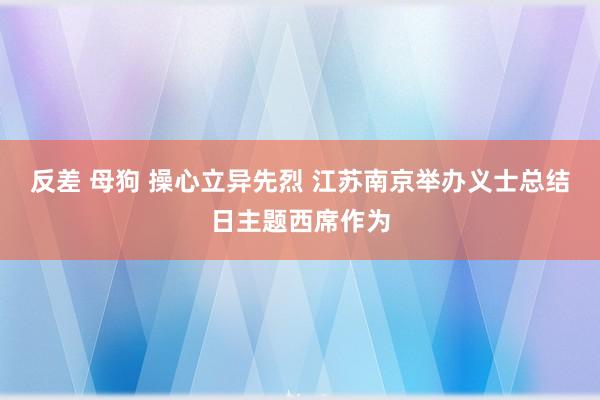 反差 母狗 操心立异先烈 江苏南京举办义士总结日主题西席作为