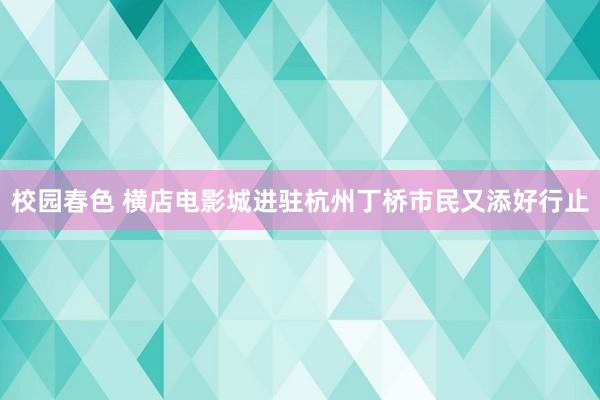 校园春色 横店电影城进驻杭州　丁桥市民又添好行止