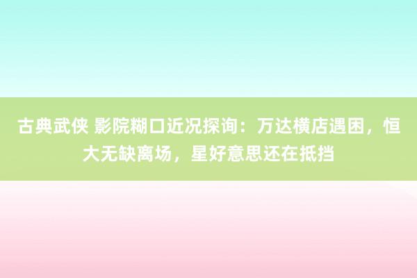 古典武侠 影院糊口近况探询：万达横店遇困，恒大无缺离场，星好意思还在抵挡