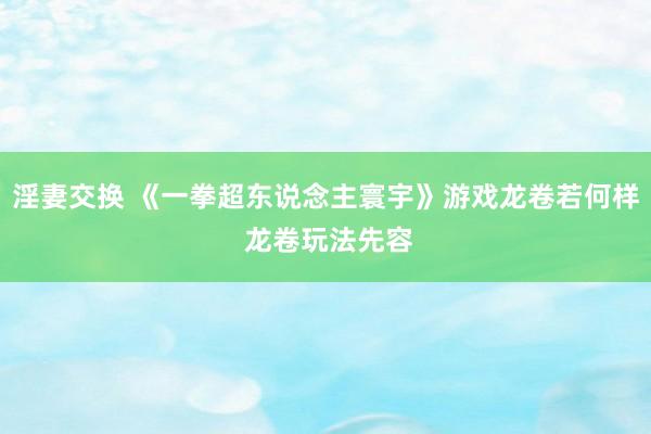 淫妻交换 《一拳超东说念主寰宇》游戏龙卷若何样 龙卷玩法先容