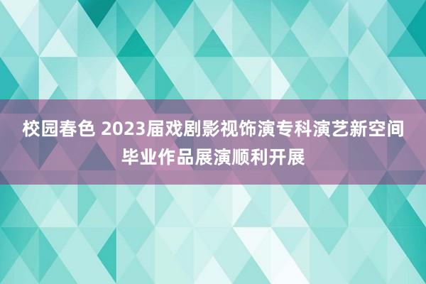 校园春色 2023届戏剧影视饰演专科演艺新空间毕业作品展演顺利开展