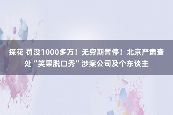 探花 罚没1000多万！无穷期暂停！北京严肃查处“笑果脱口秀”涉案公司及个东谈主