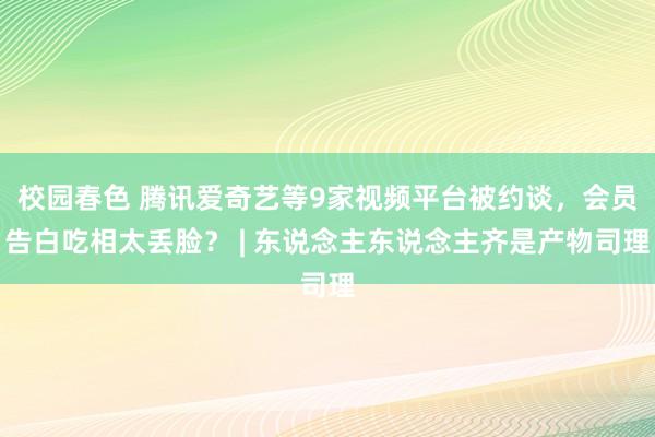 校园春色 腾讯爱奇艺等9家视频平台被约谈，会员告白吃相太丢脸？ | 东说念主东说念主齐是产物司理