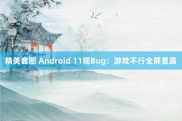 精美套图 Android 11现Bug：游戏不行全屏显露