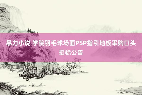 暴力小说 学院羽毛球场面PSP指引地板采购口头招标公告