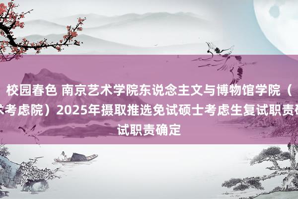 校园春色 南京艺术学院东说念主文与博物馆学院（艺术考虑院）2025年摄取推选免试硕士考虑生复试职责确定