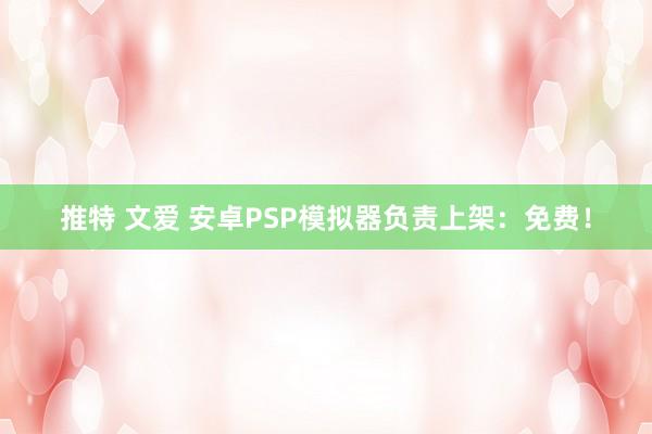 推特 文爱 安卓PSP模拟器负责上架：免费！