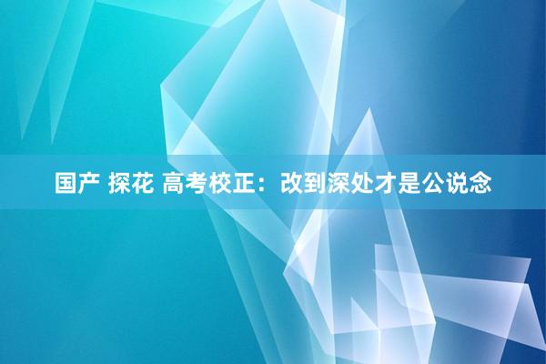 国产 探花 高考校正：改到深处才是公说念