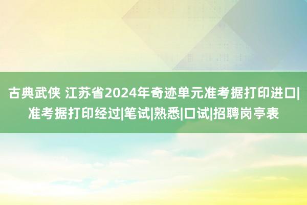 古典武侠 江苏省2024年奇迹单元准考据打印进口|准考据打印经过|笔试|熟悉|口试|招聘岗亭表