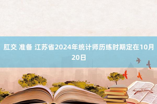 肛交 准备 江苏省2024年统计师历练时期定在10月20日