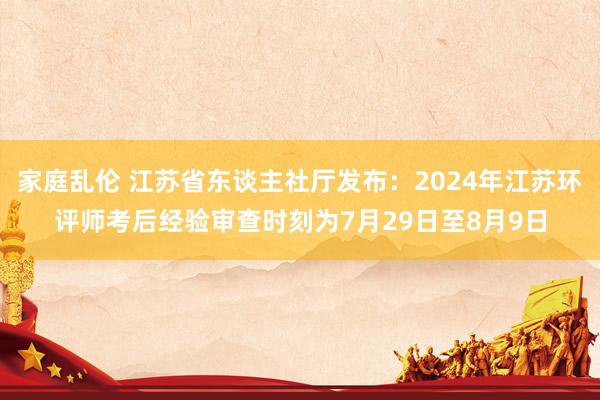 家庭乱伦 江苏省东谈主社厅发布：2024年江苏环评师考后经验审查时刻为7月29日至8月9日