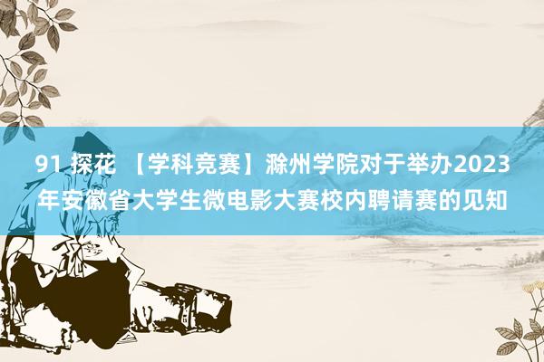 91 探花 【学科竞赛】滁州学院对于举办2023年安徽省大学生微电影大赛校内聘请赛的见知