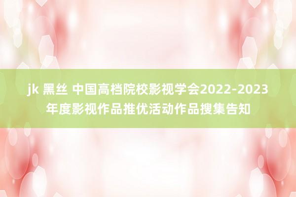 jk 黑丝 中国高档院校影视学会2022-2023年度影视作品推优活动作品搜集告知