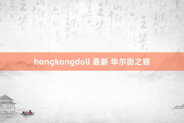 hongkongdoll 最新 华尔街之狼