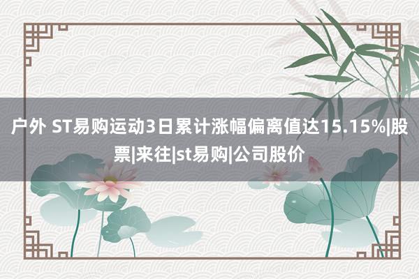 户外 ST易购运动3日累计涨幅偏离值达15.15%|股票|来往|st易购|公司股价