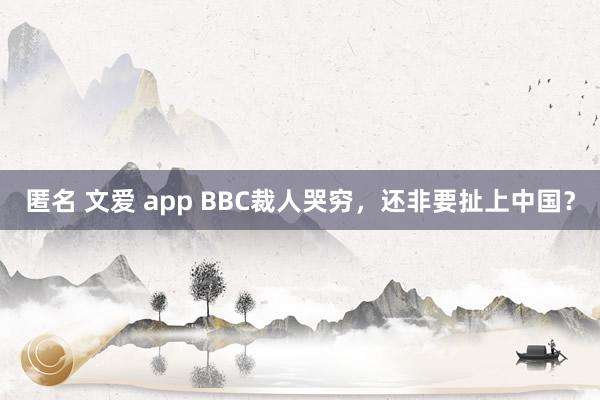 匿名 文爱 app BBC裁人哭穷，还非要扯上中国？