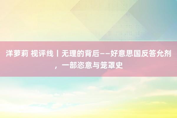 洋萝莉 视评线丨无理的背后——好意思国反答允剂，一部恣意与笼罩史