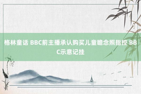 格林童话 BBC前主播承认购买儿童瞻念照指控 BBC示意记挂