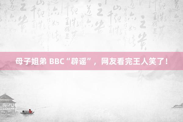 母子姐弟 BBC“辟谣”，网友看完王人笑了！