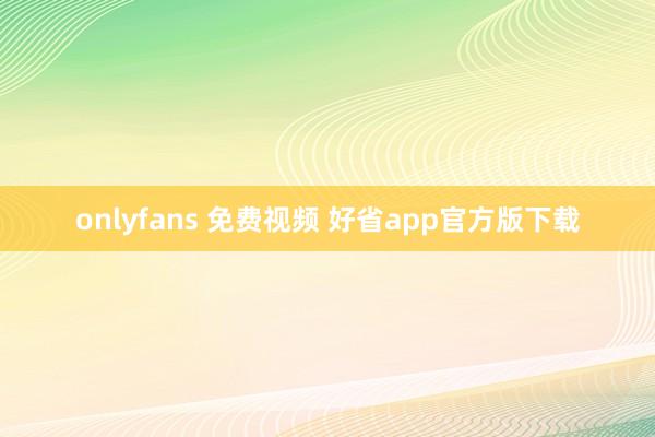 onlyfans 免费视频 好省app官方版下载