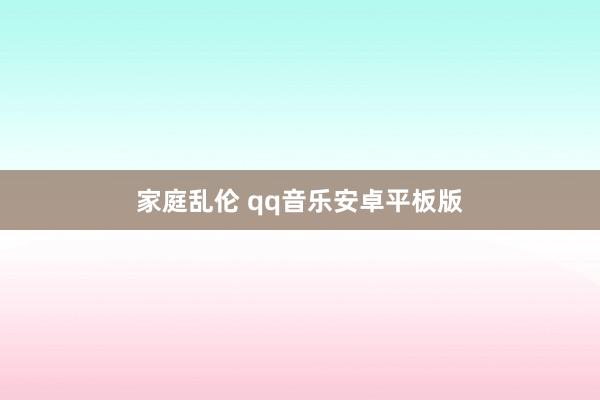 家庭乱伦 qq音乐安卓平板版